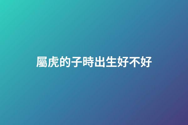 屬虎的子時出生好不好