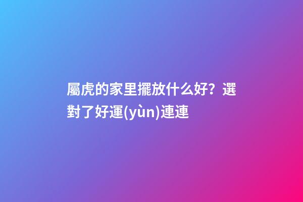 屬虎的家里擺放什么好？選對了好運(yùn)連連