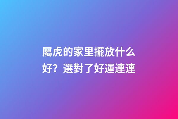 屬虎的家里擺放什么好？選對了好運連連
