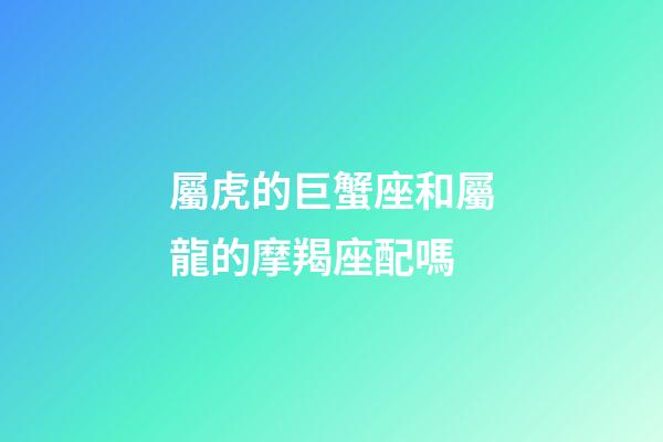 屬虎的巨蟹座和屬龍的摩羯座配嗎-第1張-星座運勢-玄機派