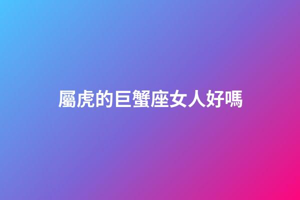 屬虎的巨蟹座女人好嗎-第1張-星座運(yùn)勢-玄機(jī)派