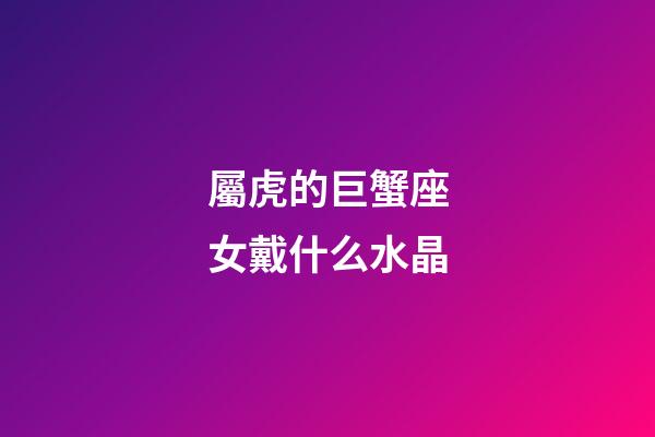 屬虎的巨蟹座女戴什么水晶-第1張-星座運勢-玄機派