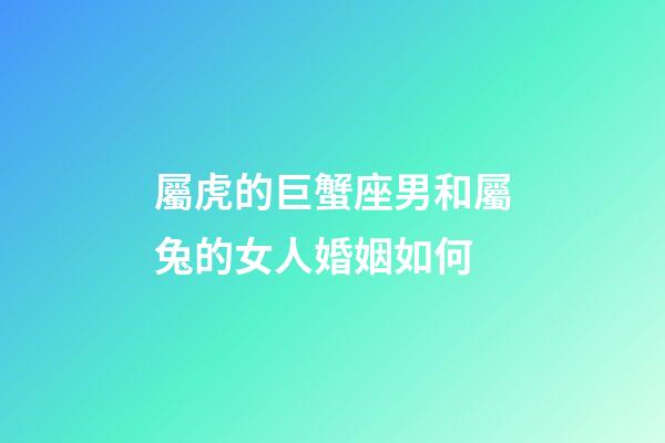 屬虎的巨蟹座男和屬兔的女人婚姻如何-第1張-星座運(yùn)勢-玄機(jī)派