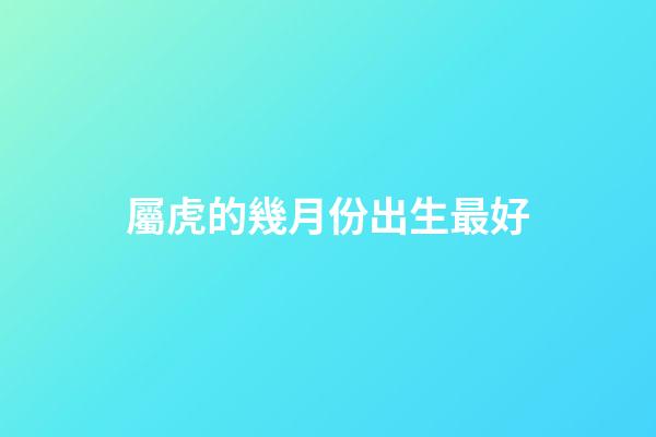 屬虎的幾月份出生最好