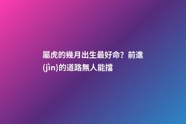 屬虎的幾月出生最好命？前進(jìn)的道路無人能擋