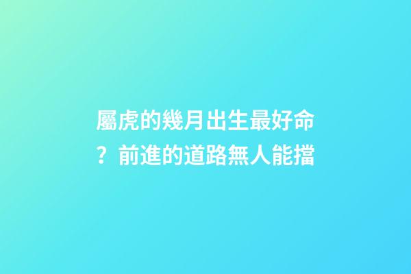 屬虎的幾月出生最好命？前進的道路無人能擋