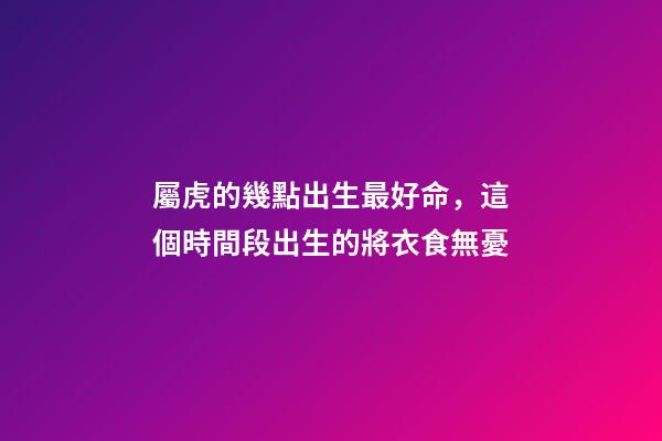 屬虎的幾點出生最好命，這個時間段出生的將衣食無憂