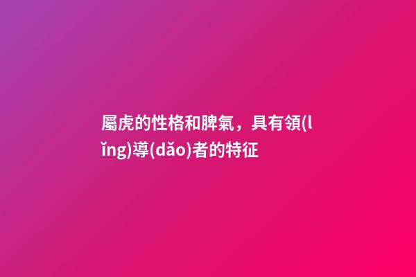 屬虎的性格和脾氣，具有領(lǐng)導(dǎo)者的特征