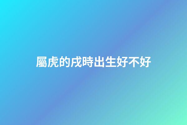 屬虎的戌時出生好不好
