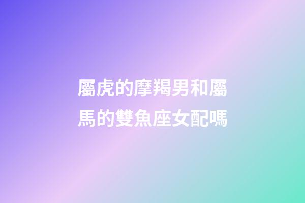屬虎的摩羯男和屬馬的雙魚座女配嗎