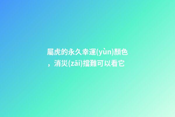 屬虎的永久幸運(yùn)顏色，消災(zāi)擋難可以看它