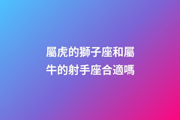 屬虎的獅子座和屬牛的射手座合適嗎-第1張-星座運勢-玄機派