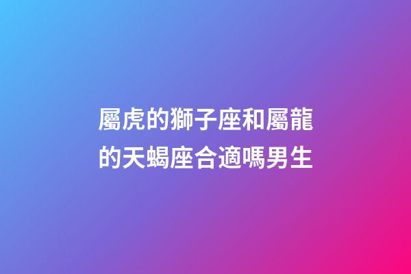 屬虎的獅子座和屬龍的天蝎座合適嗎男生-第1張-星座運勢-玄機派