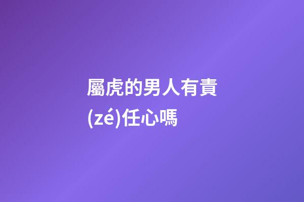 屬虎的男人有責(zé)任心嗎