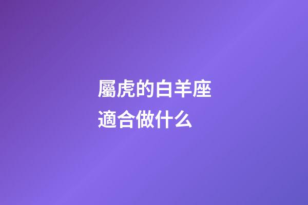 屬虎的白羊座適合做什么-第1張-星座運(yùn)勢-玄機(jī)派