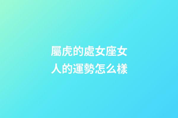 屬虎的處女座女人的運勢怎么樣-第1張-星座運勢-玄機派