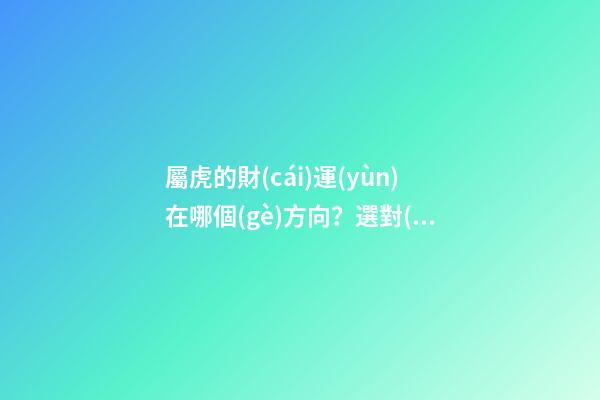 屬虎的財(cái)運(yùn)在哪個(gè)方向？選對(duì)了方向，發(fā)財(cái)不是夢(mèng)