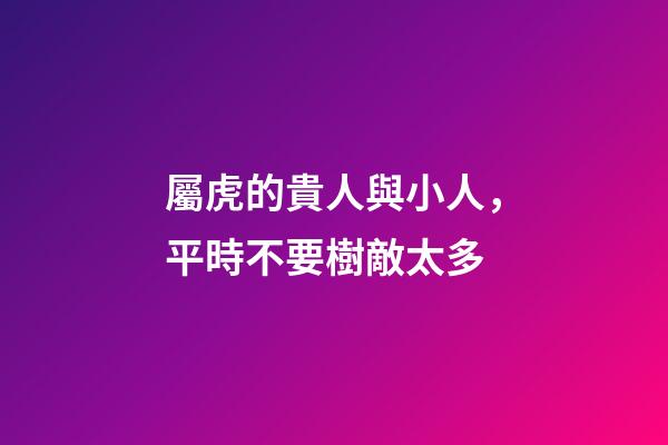 屬虎的貴人與小人，平時不要樹敵太多
