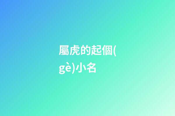 屬虎的起個(gè)小名(屬虎的起小名叫狗狗好不好)