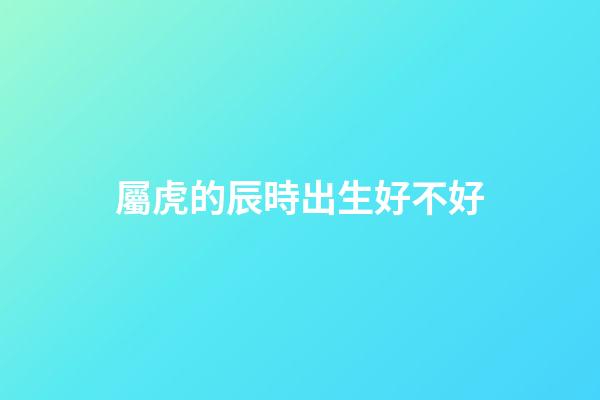 屬虎的辰時出生好不好