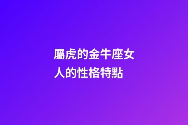 屬虎的金牛座女人的性格特點-第1張-星座運勢-玄機派