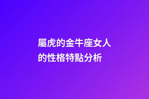 屬虎的金牛座女人的性格特點分析-第1張-星座運勢-玄機(jī)派