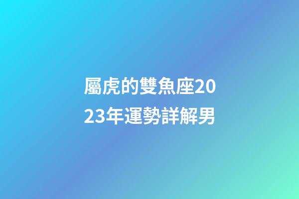 屬虎的雙魚座2023年運勢詳解男-第1張-星座運勢-玄機派