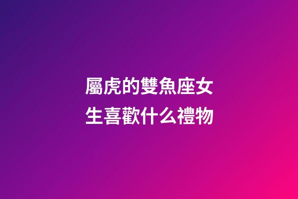 屬虎的雙魚座女生喜歡什么禮物