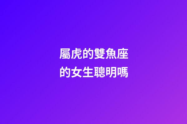 屬虎的雙魚座的女生聰明嗎-第1張-星座運勢-玄機派