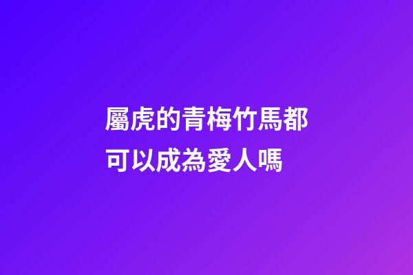 屬虎的青梅竹馬都可以成為愛人嗎
