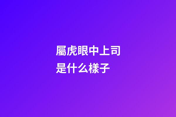 屬虎眼中上司是什么樣子