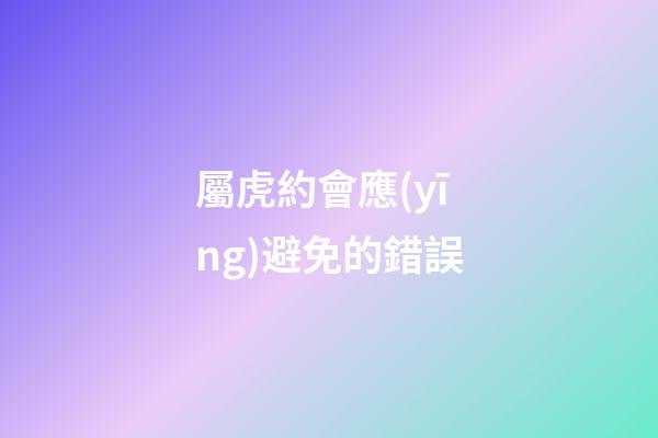 屬虎約會應(yīng)避免的錯誤