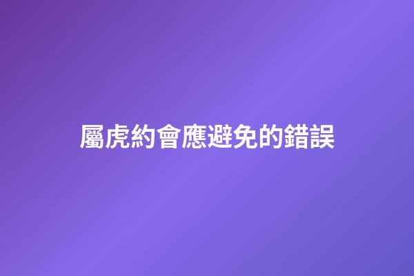 屬虎約會應避免的錯誤
