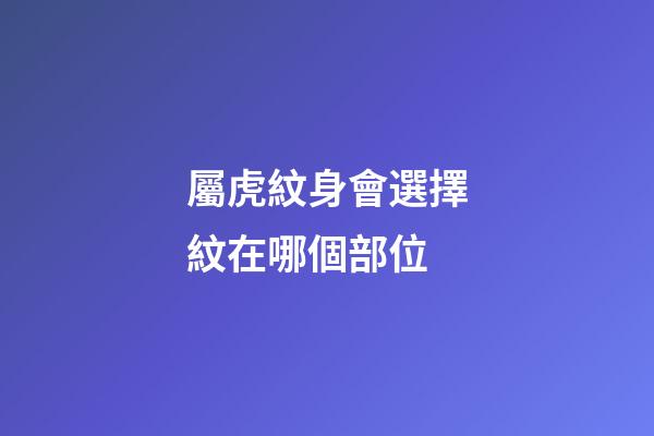 屬虎紋身會選擇紋在哪個部位