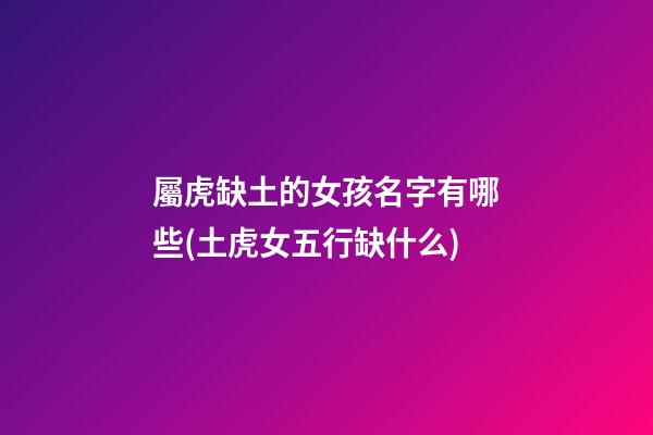屬虎缺土的女孩名字有哪些(土虎女五行缺什么)