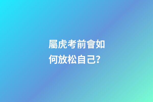 屬虎考前會如何放松自己？