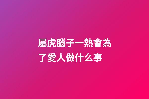 屬虎腦子一熱會為了愛人做什么事