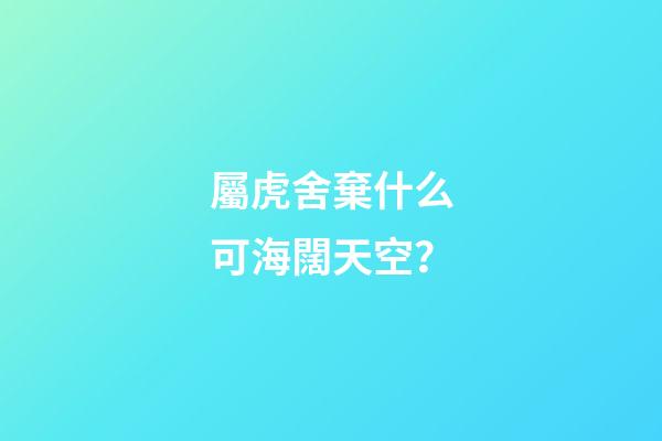 屬虎舍棄什么可海闊天空？
