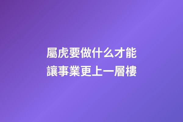 屬虎要做什么才能讓事業更上一層樓