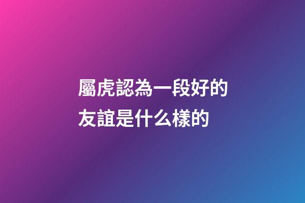 屬虎認為一段好的友誼是什么樣的