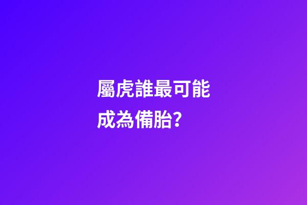 屬虎誰最可能成為備胎？