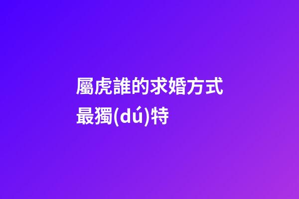 屬虎誰的求婚方式最獨(dú)特