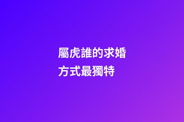 屬虎誰的求婚方式最獨特