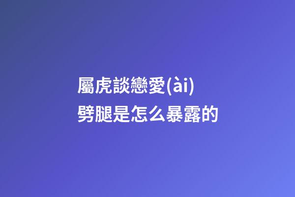 屬虎談戀愛(ài)劈腿是怎么暴露的