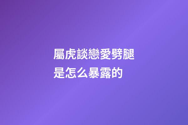 屬虎談戀愛劈腿是怎么暴露的