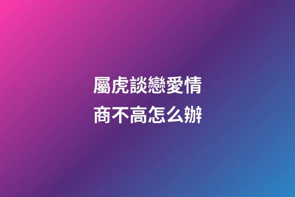 屬虎談戀愛情商不高怎么辦