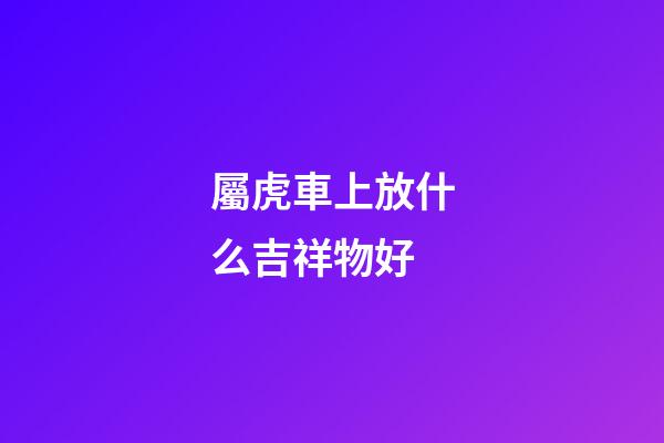 屬虎車上放什么吉祥物好
