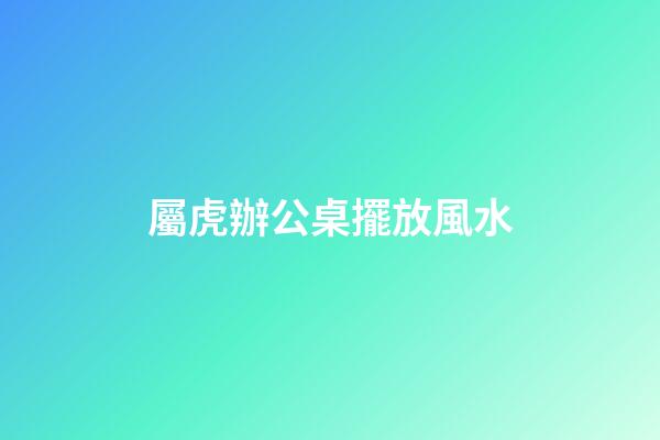 屬虎辦公桌擺放風水