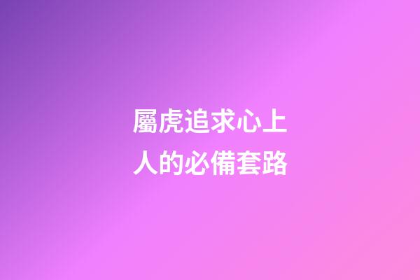 屬虎追求心上人的必備套路