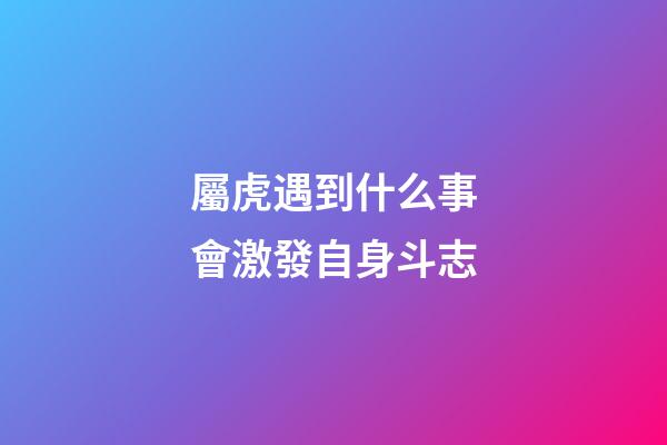 屬虎遇到什么事會激發自身斗志